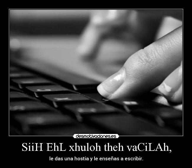 SiiH EhL xhuloh theh vaCiLAh, - le das una hostia y le enseñas a escribir.