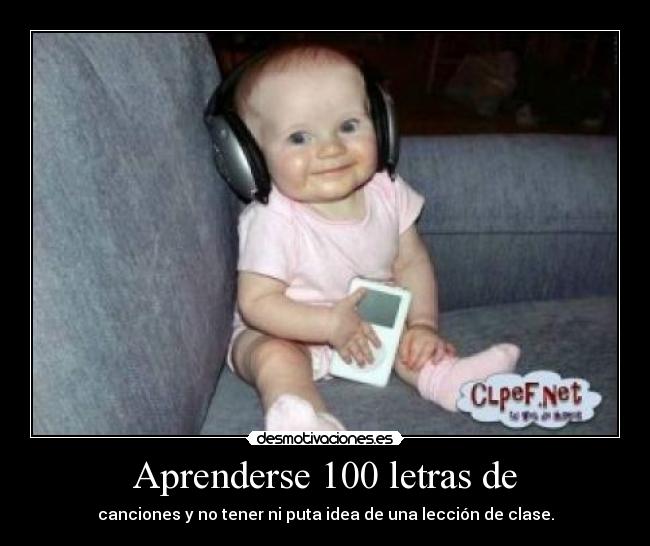Aprenderse 100 letras de - canciones y no tener ni puta idea de una lección de clase.