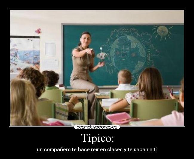 Típico: - un compañero te hace reír en clases y te sacan a ti.