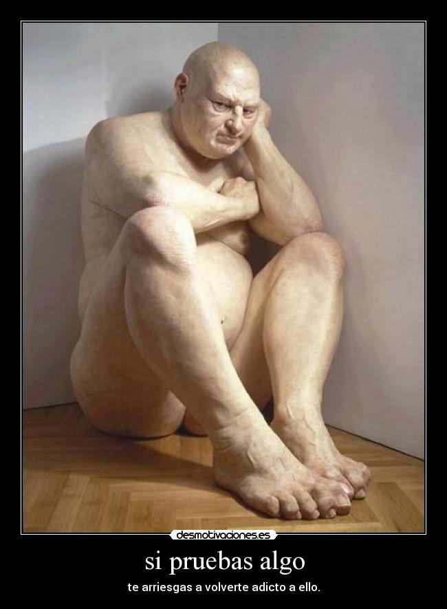 si pruebas algo - te arriesgas a volverte adicto a ello.