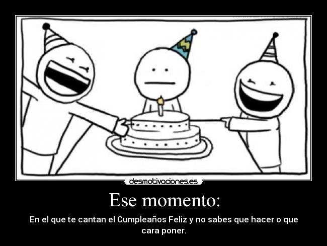 Ese momento: - En el que te cantan el Cumpleaños Feliz y no sabes que hacer o que cara poner.
