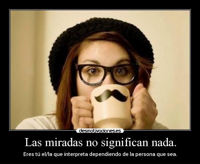 Las miradas no significan nada. -