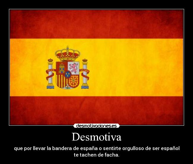 Desmotiva - que por llevar la bandera de españa o sentirte orgulloso de ser español
te tachen de facha.