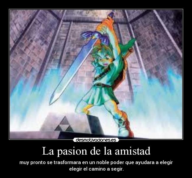 La pasion de la amistad - muy pronto se trasformara en un noble poder que ayudara a elegir
elegir el camino a segir.