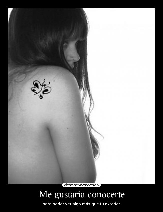 Me gustaría conocerte - para poder ver algo más que tu exterior.