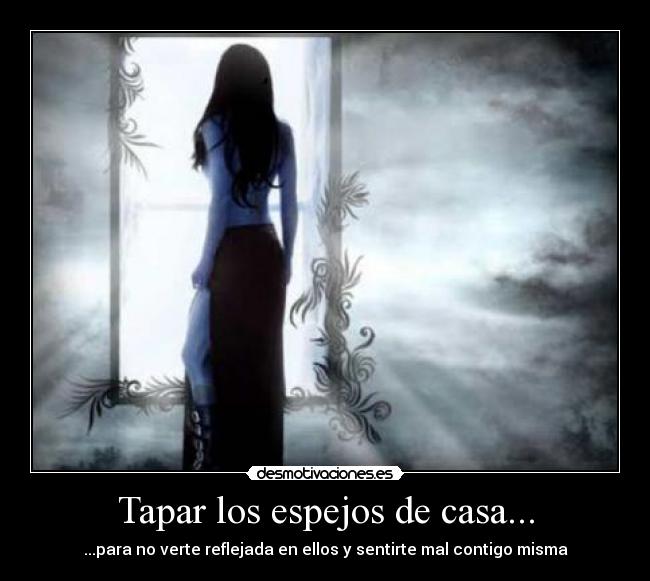 Tapar los espejos de casa... - ...para no verte reflejada en ellos y sentirte mal contigo misma