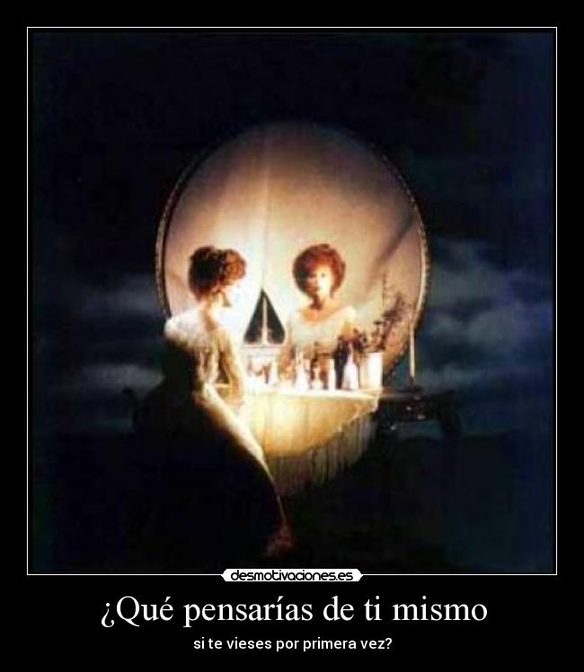 ¿Qué pensarías de ti mismo - si te vieses por primera vez?
