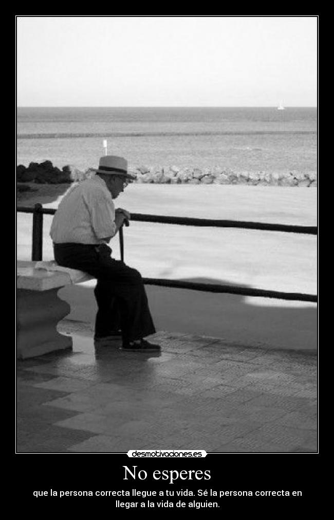 No esperes - que la persona correcta llegue a tu vida. Sé la persona correcta en
llegar a la vida de alguien.