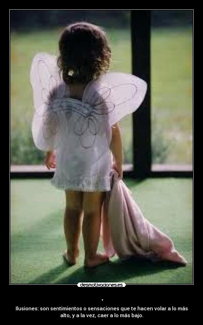 . - Ilusiones: son sentimientos o sensaciones que te hacen volar a lo más
alto, y a la vez, caer a lo más bajo.