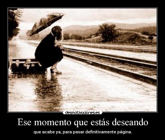 Ese momento que estás deseando - que acabe ya, para pasar definitivamente página.