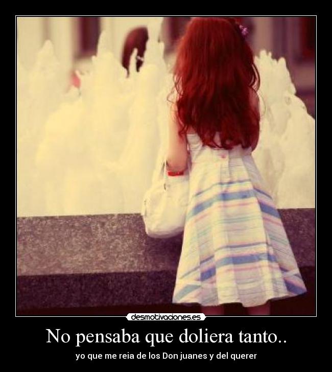 No pensaba que doliera tanto.. - yo que me reia de los Don juanes y del querer