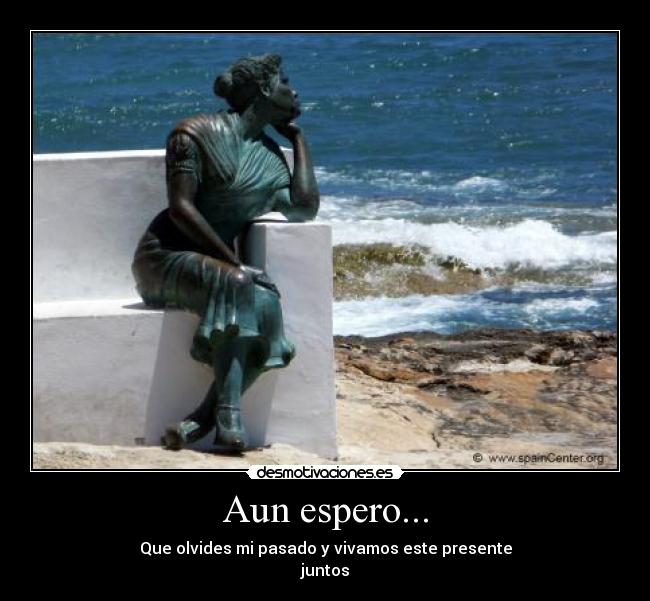 Aun espero... - Que olvides mi pasado y vivamos este presente
juntos