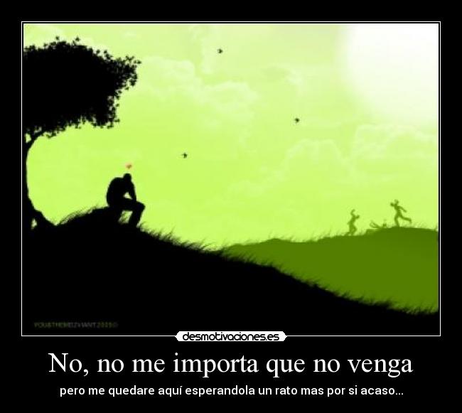 No, no me importa que no venga - pero me quedare aquí esperandola un rato mas por si acaso...