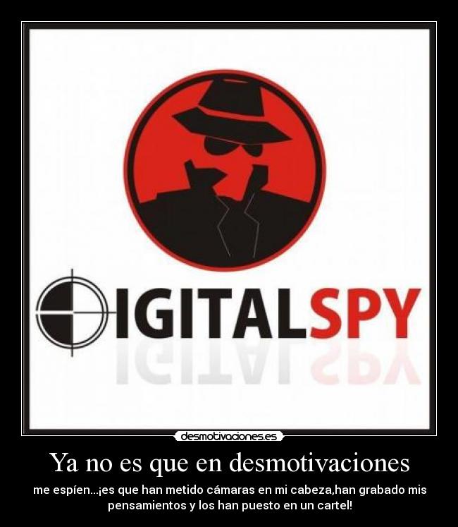 Ya no es que en desmotivaciones - me espíen...¡es que han metido cámaras en mi cabeza,han grabado mis
pensamientos y los han puesto en un cartel!