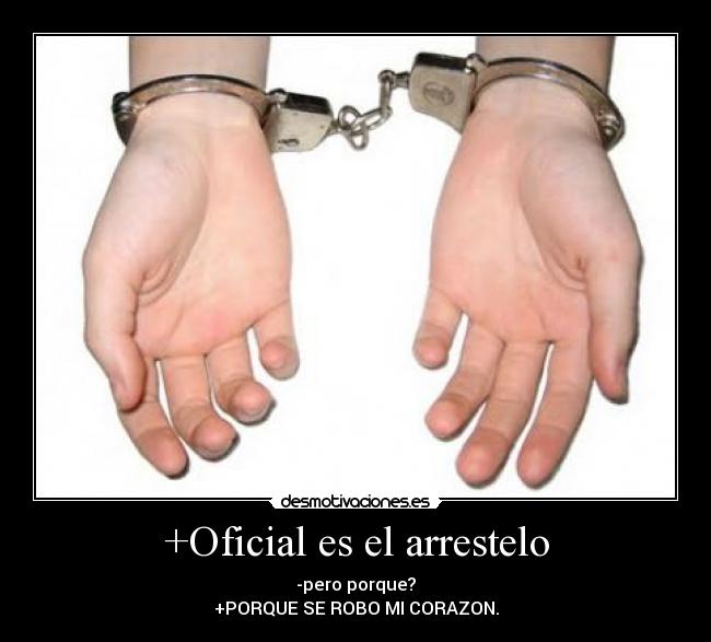 +Oficial es el arrestelo - -pero porque?
+PORQUE SE ROBO MI CORAZON.