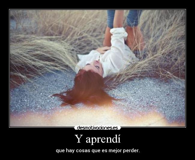 Y aprendí - que hay cosas que es mejor perder.