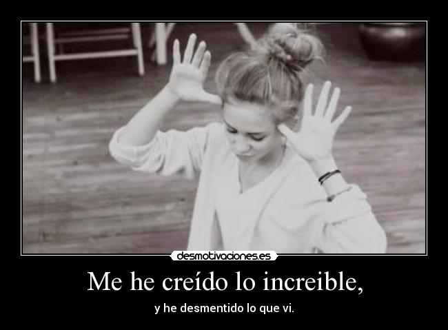 Me he creído lo increible, - y he desmentido lo que vi.