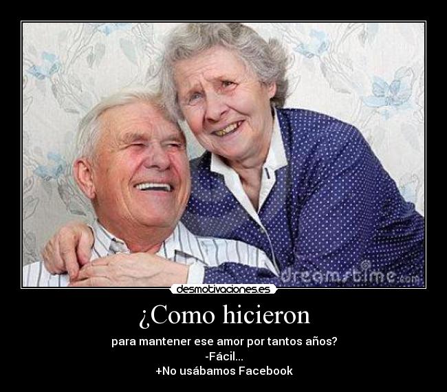 ¿Como hicieron - para mantener ese amor por tantos años?
-Fácil...
+No usábamos Facebook