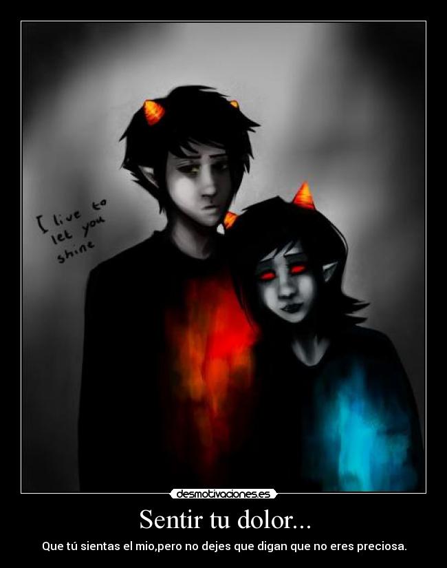 Sentir tu dolor... - Que tú sientas el mio,pero no dejes que digan que no eres preciosa.