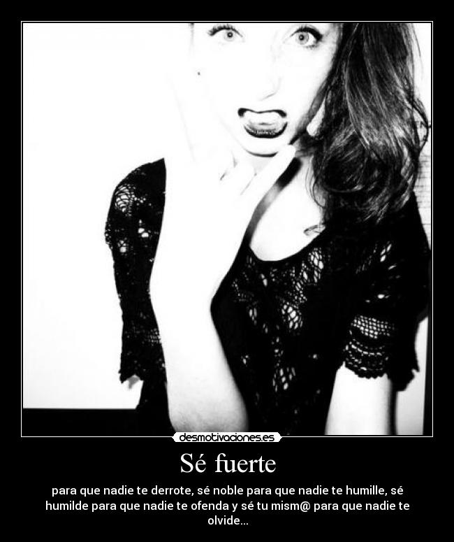 Sé fuerte - para que nadie te derrote, sé noble para que nadie te humille, sé
humilde para que nadie te ofenda y sé tu mism@ para que nadie te
olvide...