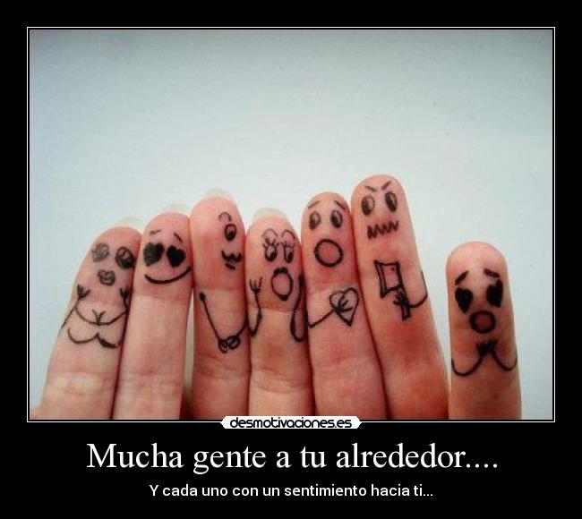 Mucha gente a tu alrededor.... - Y cada uno con un sentimiento hacia ti...