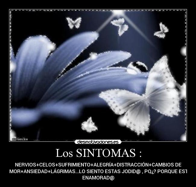 Los SINTOMAS : - NERVIOS+CELOS+SUFRIMIENTO+ALEGRÍA+DISTRACCIÓN+CAMBIOS DE
HUMOR+ANSIEDAD+LÁGRIMAS...LO SIENTO ESTAS JODID@ , PQ¿? PORQUE ESTAS
ENAMORAD@