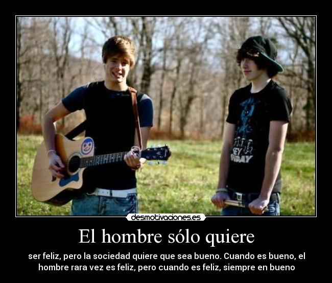 El hombre sólo quiere - ser feliz, pero la sociedad quiere que sea bueno. Cuando es bueno, el
hombre rara vez es feliz, pero cuando es feliz, siempre en bueno