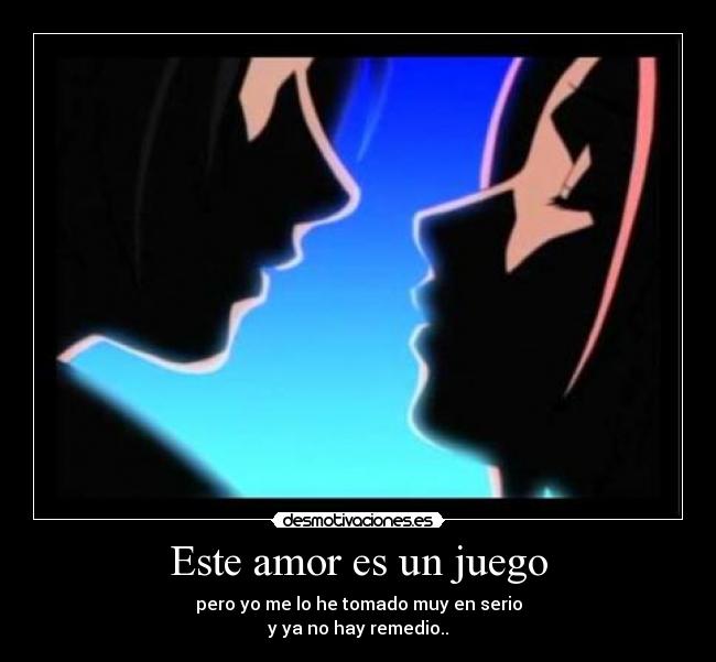 Este amor es un juego - pero yo me lo he tomado muy en serio
y ya no hay remedio..