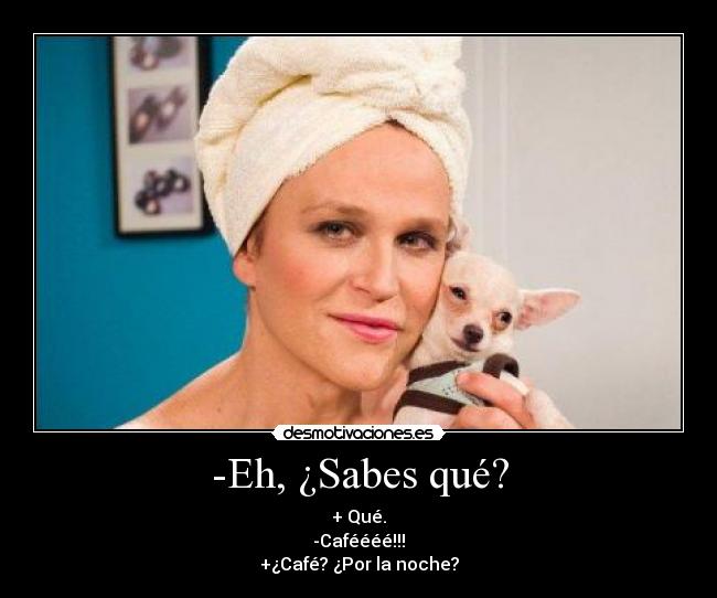 -Eh, ¿Sabes qué? - + Qué.
-Caféééé!!!
+¿Café? ¿Por la noche?