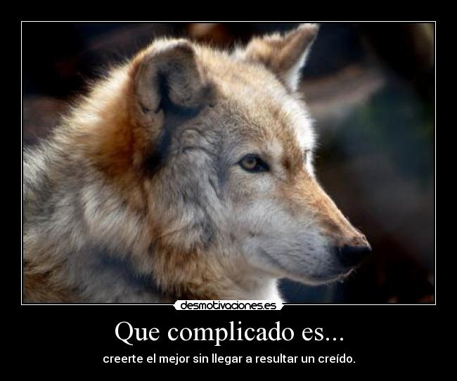 Que complicado es... - creerte el mejor sin llegar a resultar un creído.