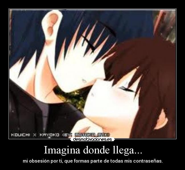 Imagina donde llega... - mi obsesión por ti, que formas parte de todas mis contraseñas.