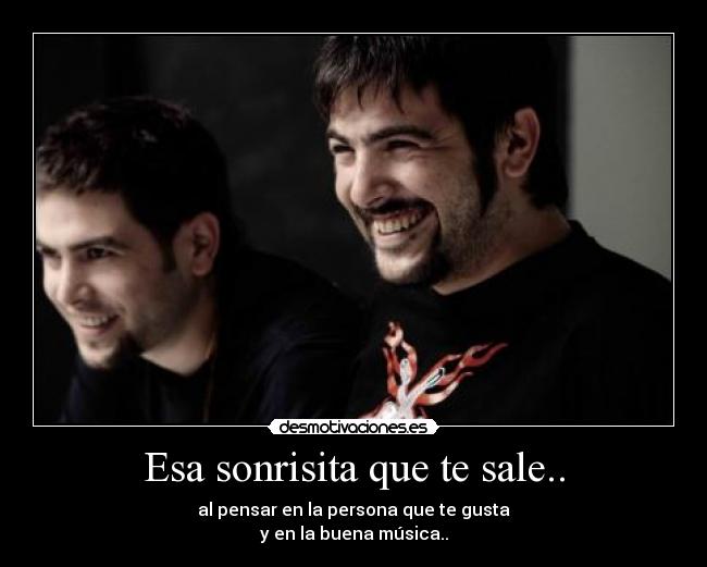Esa sonrisita que te sale.. - al pensar en la persona que te gusta
y en la buena música..