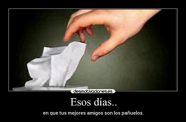 Esos días.. - en que tus mejores amigos son los pañuelos.