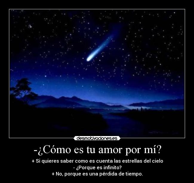 -¿Cómo es tu amor por mí? - + Si quieres saber como es cuenta las estrellas del cielo
- ¿Porque es infinito?
+ No, porque es una pérdida de tiempo.