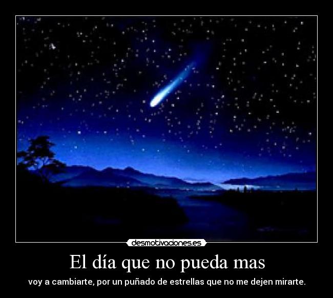 El día que no pueda mas - voy a cambiarte, por un puñado de estrellas que no me dejen mirarte.