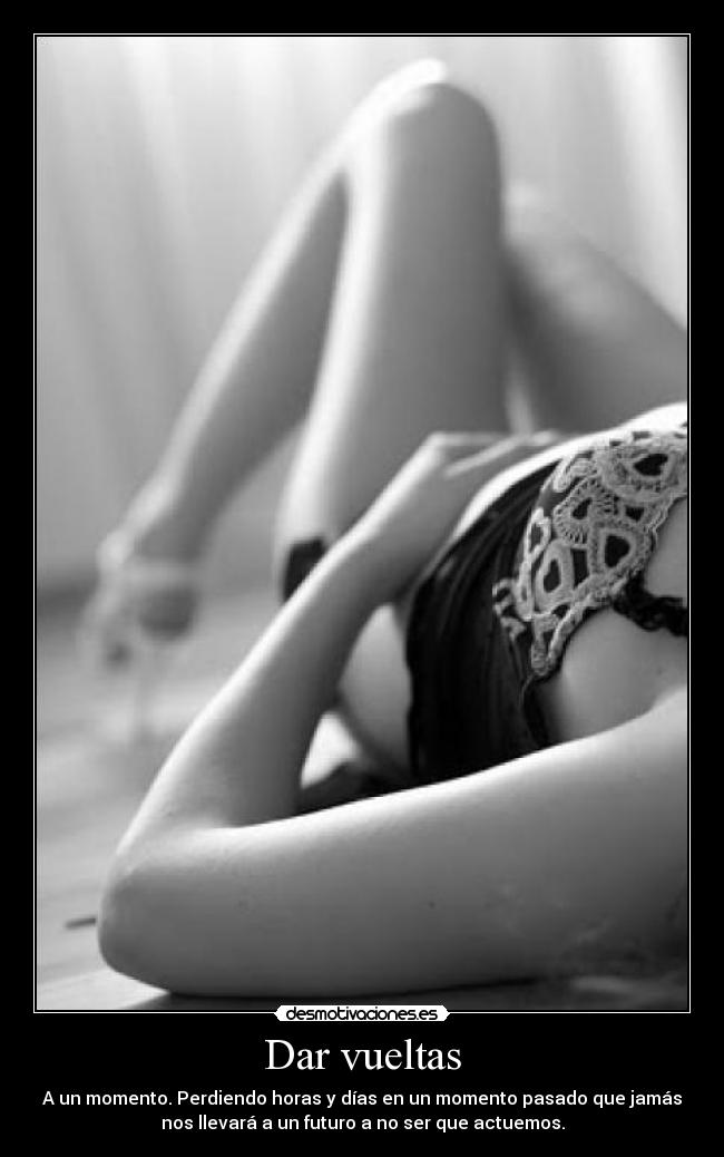 Dar vueltas - A un momento. Perdiendo horas y días en un momento pasado que jamás
nos llevará a un futuro a no ser que actuemos.