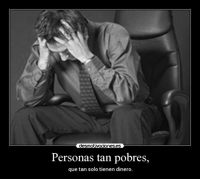 Personas tan pobres, - que tan solo tienen dinero.