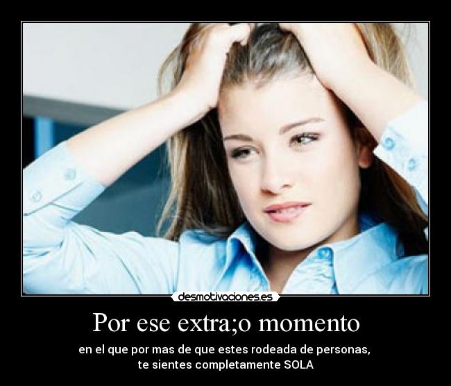 Por ese extra;o momento - en el que por mas de que estes rodeada de personas,
te sientes completamente SOLA