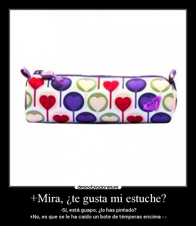 +Mira, ¿te gusta mi estuche? - -Sí, está guapo, ¿lo has pintado?
+No, es que se le ha caído un bote de témperas encima -.-