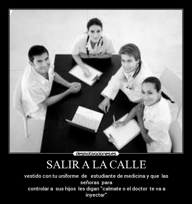 SALIR A LA CALLE - vestido con tu uniforme de estudiante de medicina y que las señoras para
controlar a sus hijos les digan calmate o el doctor te va a inyectar