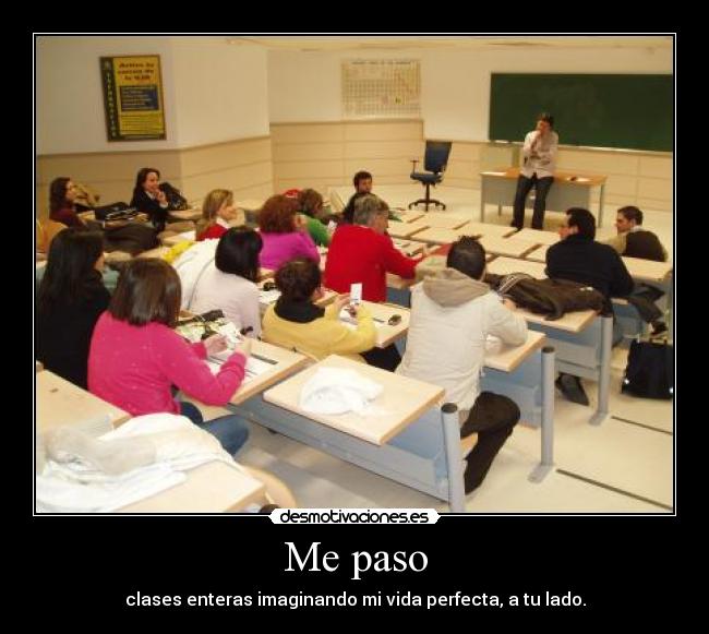 Me paso - clases enteras imaginando mi vida perfecta, a tu lado.