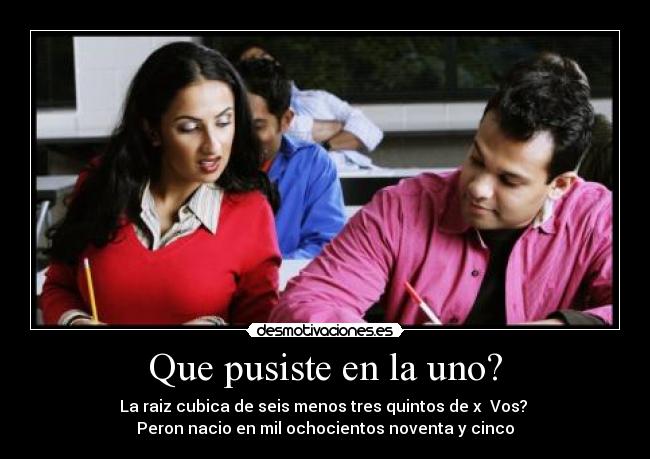 Que pusiste en la uno? - La raiz cubica de seis menos tres quintos de x Vos?
Peron nacio en mil ochocientos noventa y cinco