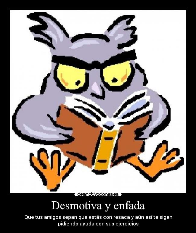 Desmotiva y enfada - Que tus amigos sepan que estás con resaca y aún así te sigan
pidiendo ayuda con sus ejercicios