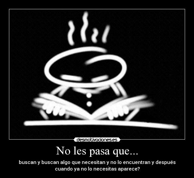 No les pasa que... - buscan y buscan algo que necesitan y no lo encuentran y después
cuando ya no lo necesitas aparece?