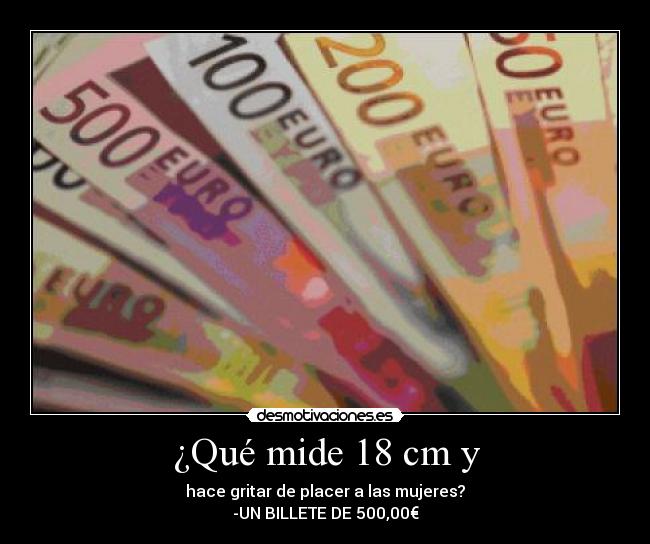 ¿Qué mide 18 cm y - hace gritar de placer a las mujeres?
-UN BILLETE DE 500,00€