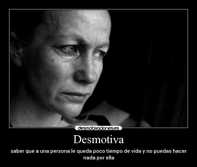 Desmotiva - saber que a una persona le queda poco tiempo de vida y no puedas hacer
nada por ella