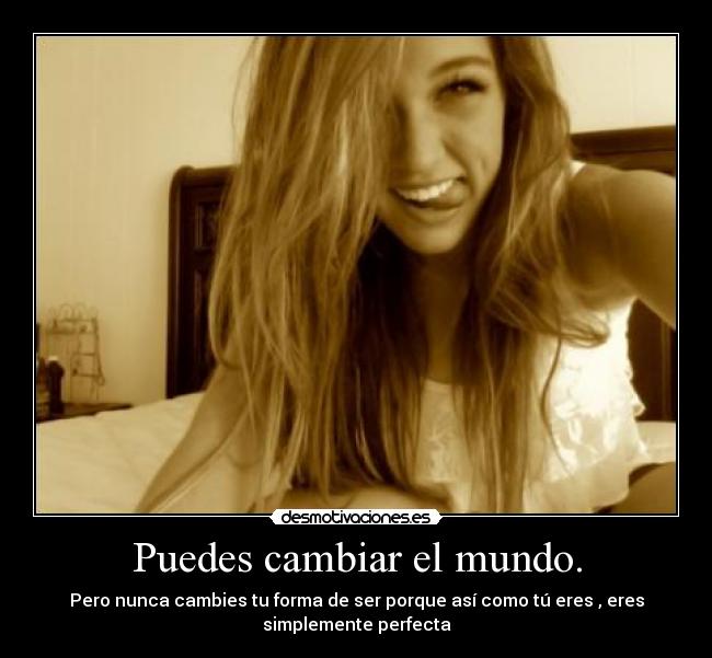 Puedes cambiar el mundo. - Pero nunca cambies tu forma de ser porque así como tú eres , eres
simplemente perfecta