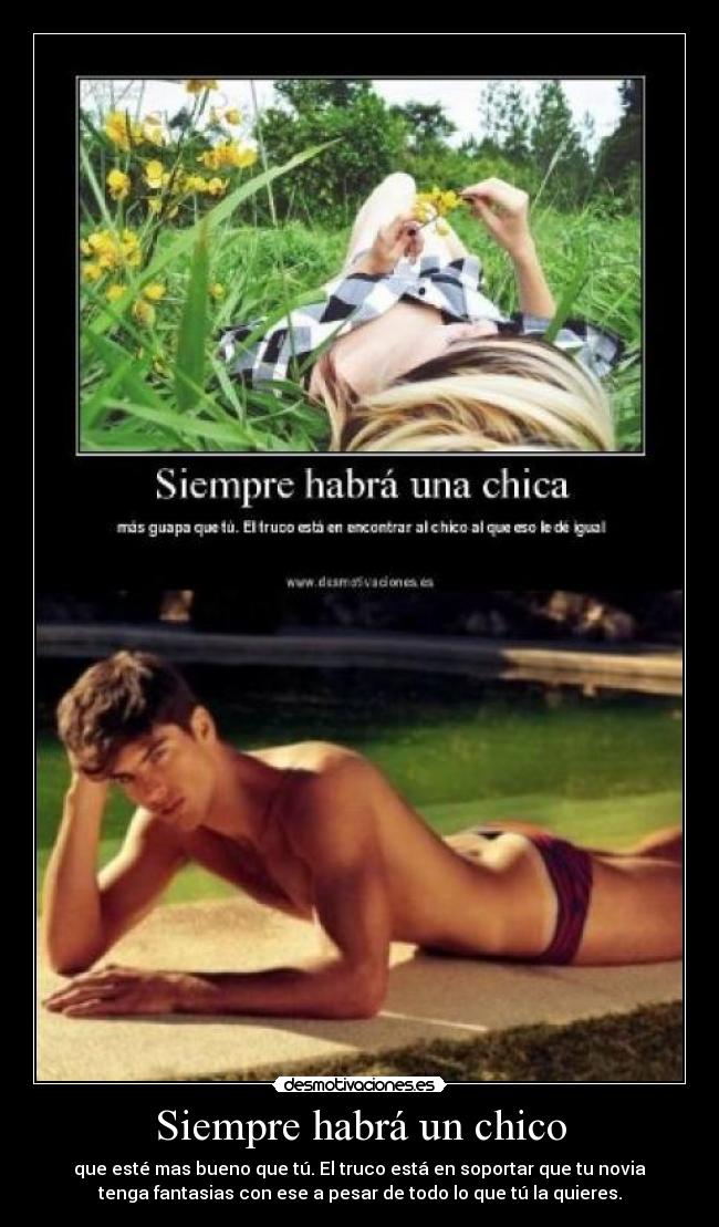 Siempre habrá un chico - que esté mas bueno que tú. El truco está en soportar que tu novia
tenga fantasias con ese a pesar de todo lo que tú la quieres.