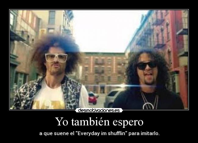 Yo también espero - a que suene el Everyday im shufflin para imitarlo.