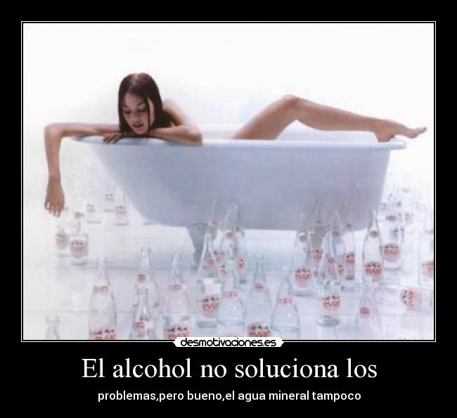 El alcohol no soluciona los - problemas,pero bueno,el agua mineral tampoco